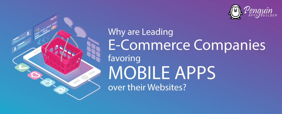 Why are Leading E-Commerce Companies favoring MOBILE APPS over their Websites?